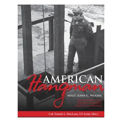 "American Hangman: Msgt. John C. Woods: The United States Army's Notorious Executioner in World 