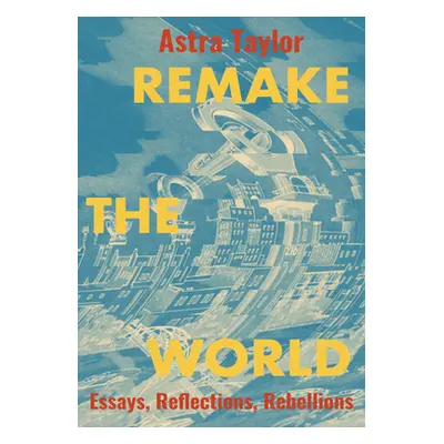 "Remake the World: Essays, Reflections, Rebellions" - "" ("Taylor Astra")