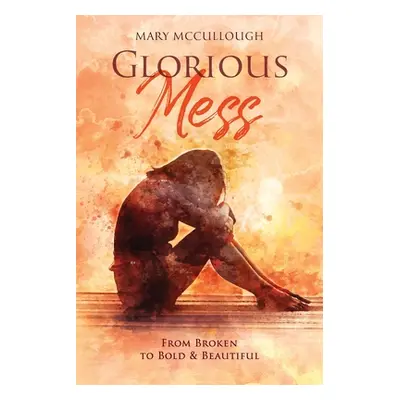 "Glorious Mess: From Broken to Bold & Beautiful" - "" ("McCullough Mary")