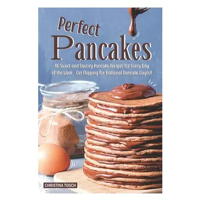 "Perfect Pancakes: 40 Sweet and Savory Pancake Recipes for Every Day of the Week - Get Flipping 