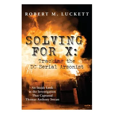 "Solving For X: Tracking the DC Serial Arsonist" - "" ("Luckett Robert M.")