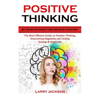 "Positive Thinking: Quiet Your Inner Critic and Build a Strong Foundation for a Positive Mindset