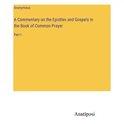 "A Commentary on the Epistles and Gospels in the Book of Common Prayer: Part I" - "" ("Anonymous