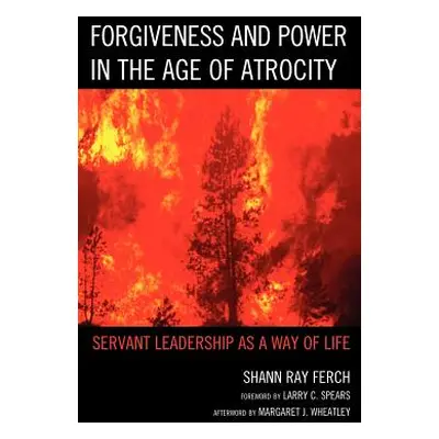 "Forgiveness and Power in the Age of Atrocity: Servant Leadership as a Way of Life" - "" ("Ferch