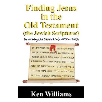 "Finding Jesus in the Old Testament (the Jewish Scriptures): Discovering the Jewish Roots of You