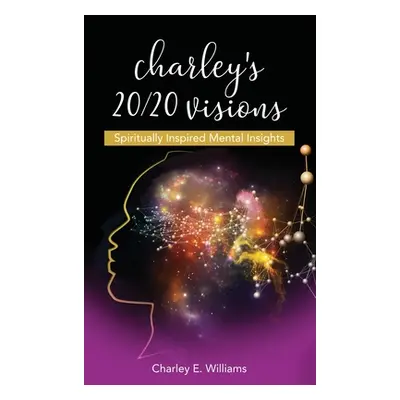 "Charley's 20/20 Visions: Spiritually Inspired Mental Insights" - "" ("Williams Charley E.")