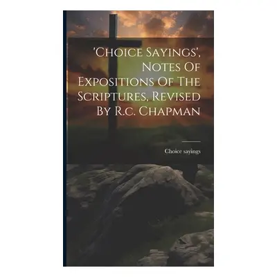 "'choice Sayings', Notes Of Expositions Of The Scriptures, Revised By R.c. Chapman" - "" ("Sayin