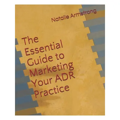 "The Essential Guide to Marketing Your ADR Practice" - "" ("Armstrong Natalie")