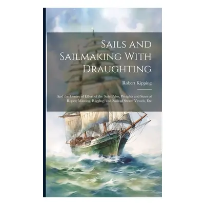 "Sails and Sailmaking With Draughting: And the Centre of Effort of the Sails; Also, Weights and 