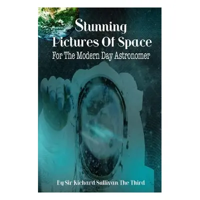 "Stunning Pictures Of Space For The Modern Day Astronomer" - "" ("Sullivan the Third Richard")