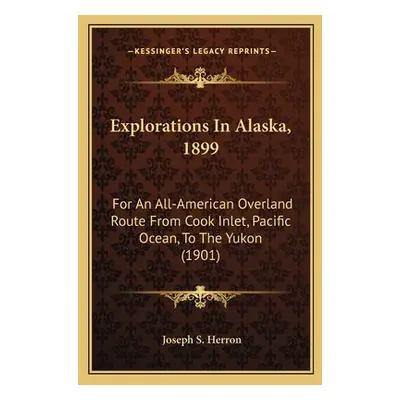 "Explorations In Alaska, 1899: For An All-American Overland Route From Cook Inlet, Pacific Ocean