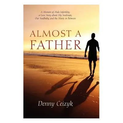 "Almost A Father: A Memoir of Male Infertility; A Love Story About My Soulmate, Our Soulbaby, an