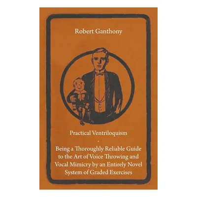 "Practical Ventriloquism - Being a Thoroughly Reliable Guide to the Art of Voice Throwing and Vo