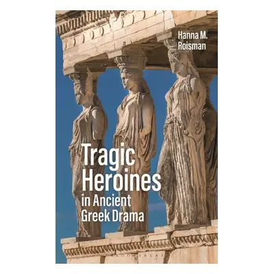 "Tragic Heroines in Ancient Greek Drama" - "" ("Roisman Hanna M.")