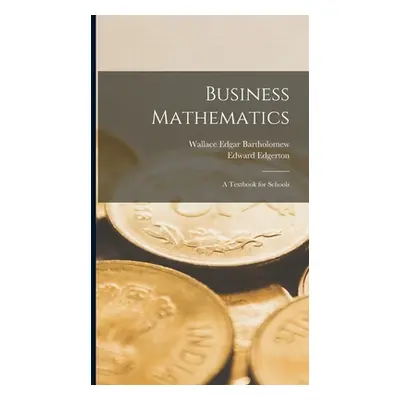 "Business Mathematics; a Textbook for Schools" - "" ("Bartholomew Wallace Edgar")