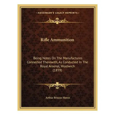 "Rifle Ammunition: Being Notes On The Manufactures Connected Therewith, As Conducted In The Roya