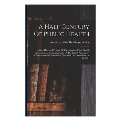 "A Half Century Of Public Health: Jubilee Historical Volume Of The American Public Health Associ