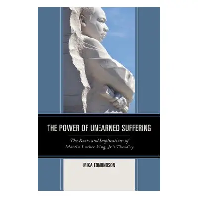 "The Power of Unearned Suffering: The Roots and Implications of Martin Luther King, Jr.'s Theodi