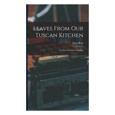 "Leaves From Our Tuscan Kitchen: Or, How to Cook Vegetables" - "" ("Ross Janet")