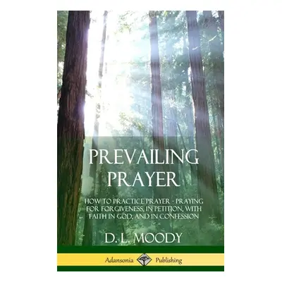 "Prevailing Prayer: How to Practice Prayer; Praying for Forgiveness, in Petition, with Faith in 