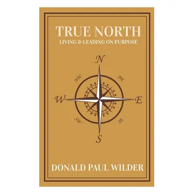 "True North: Living and Leading On Purpose" - "" ("Wilder Donald Paul")