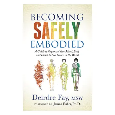 "Becoming Safely Embodied: A Guide to Organize Your Mind, Body and Heart to Feel Secure in the W