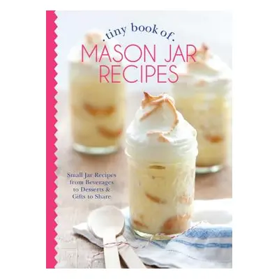 "Tiny Book of Mason Jar Recipes: Small Jar Recipes for Beverages, Desserts & Gifts to Share" - "