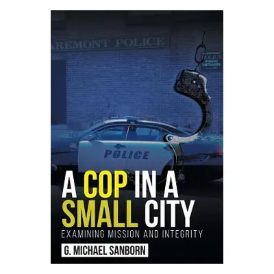 "A Cop in a Small City: Examining Mission and Integrity" - "" ("Sanborn G. Michael")