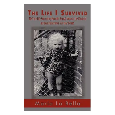 "The Life I Survived: My True Life Story of My Horriffic Sexual Abuse at the Hands of My Real Fa