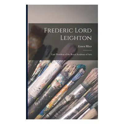 "Frederic Lord Leighton: Late President of the Royal Academy of Arts" - "" ("Rhys Ernest")