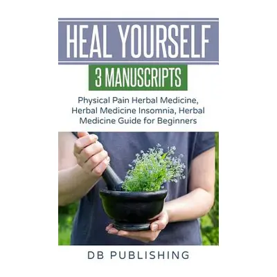 "Heal Yourself: 3 Manuscripts - Physical Pain Herbal Medicine, Herbal Medicine Insomnia, Herbal 