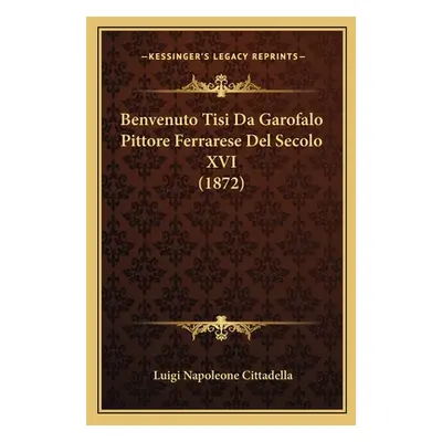 "Benvenuto Tisi Da Garofalo Pittore Ferrarese Del Secolo XVI (1872)" - "" ("Cittadella Luigi Nap