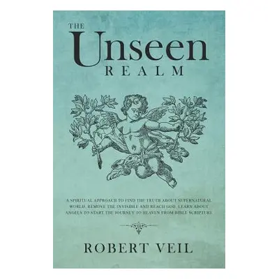 The Unseen Realm: A Spiritual Approach to Find The Truth about Supernatural World, Remove The In