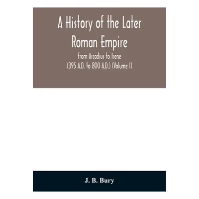 "A history of the later Roman empire: from Arcadius to Irene (395 A.D. to 800 A.D.) (Volume I)" 