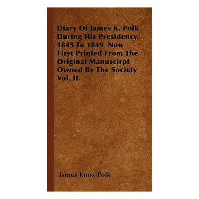 "Diary of James K. Polk During His Presidency, 1845 to 1849 Now First Printed from the Original 