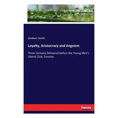 "Loyalty, Aristocracy and Jingoism: Three Lectures Delivered before the Young Men's Liberal Club