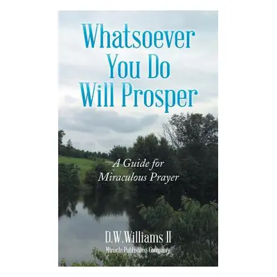 "Whatsoever You Do Will Prosper: A Guide for Miraculous Prayer" - "" ("D. W. Williams II")