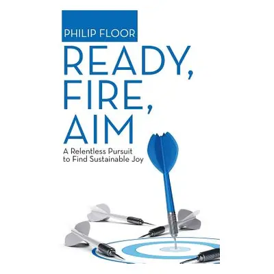 "Ready, Fire, Aim: A Relentless Pursuit to Find Sustainable Joy" - "" ("Floor Philip")