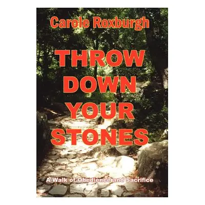 "Throw Down Your Stones: A Walk of Obedience and Sacrifice" - "" ("Roxburgh Carole")