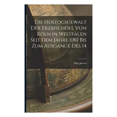 "Die Herzogsgewalt der Erzbischfe von Kln in Westfalen Seit dem Jahre 1180 bis zum Ausgange des 