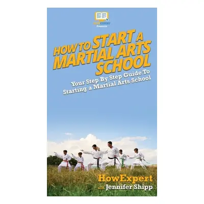 "How To Start a Martial Arts School: Your Step By Step Guide To Starting a Martial Arts School" 