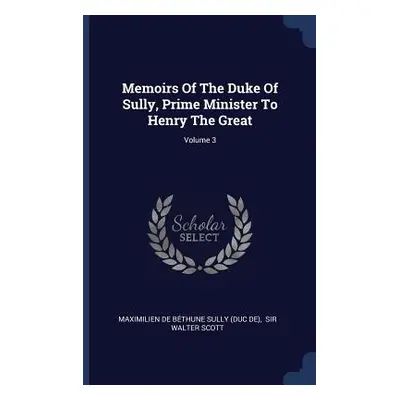 "Memoirs Of The Duke Of Sully, Prime Minister To Henry The Great; Volume 3" - "" ("Maximilien de