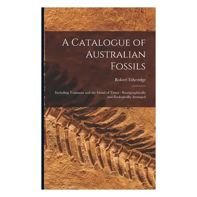 "A Catalogue of Australian Fossils: Including Tasmania and the Island of Timor: Stratigraphicall