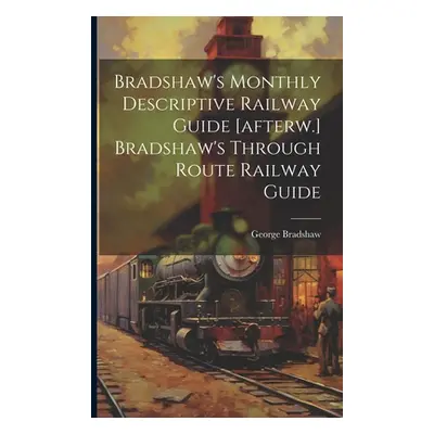 "Bradshaw's Monthly Descriptive Railway Guide [afterw.] Bradshaw's Through Route Railway Guide" 