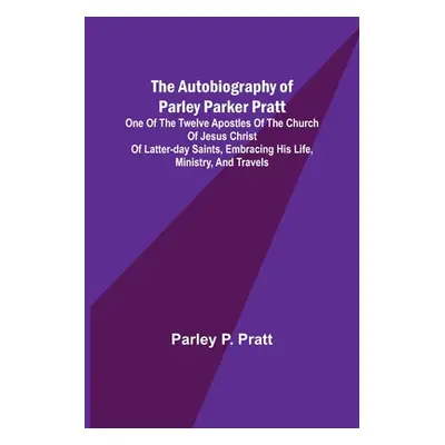 "The Autobiography of Parley Parker Pratt; One of the Twelve Apostles of the Church of Jesus Chr