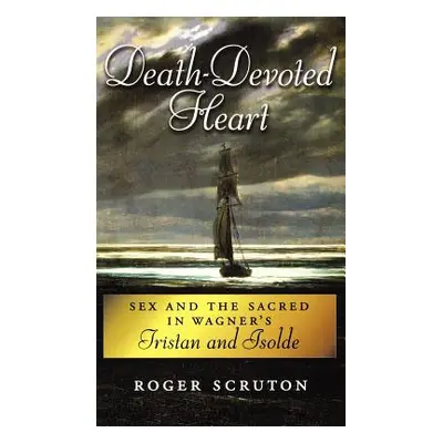 "Death-Devoted Heart: Sex and the Sacred in Wagner's Tristan and Isolde" - "" ("Scruton Roger")