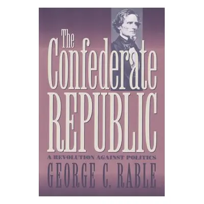 "The Confederate Republic: A Revolution against Politics" - "" ("Rable George C.")