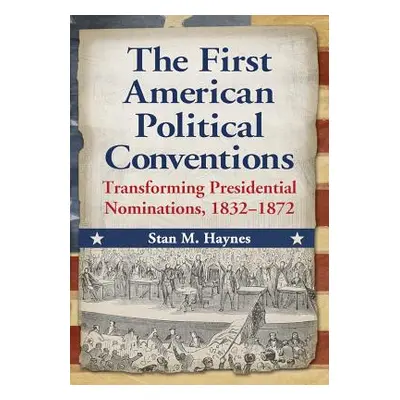 "The First American Political Conventions: Transforming Presidential Nominations, 1832-1872" - "