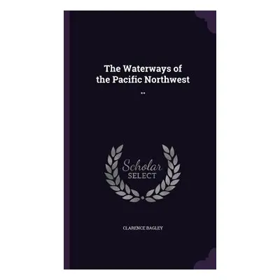 "The Waterways of the Pacific Northwest .." - "" ("Bagley Clarence")