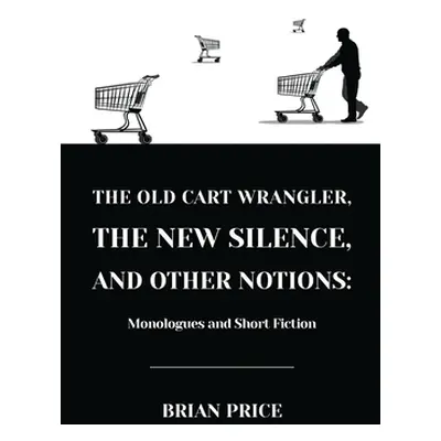 "The Old Cart Wrangler, The New Silence, and Other Notions: Monologues and Short Fiction" - "" (